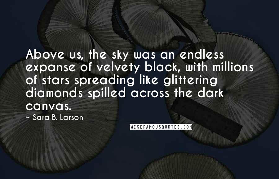 Sara B. Larson Quotes: Above us, the sky was an endless expanse of velvety black, with millions of stars spreading like glittering diamonds spilled across the dark canvas.