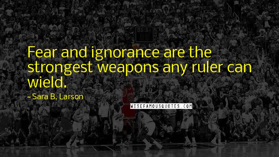 Sara B. Larson Quotes: Fear and ignorance are the strongest weapons any ruler can wield.