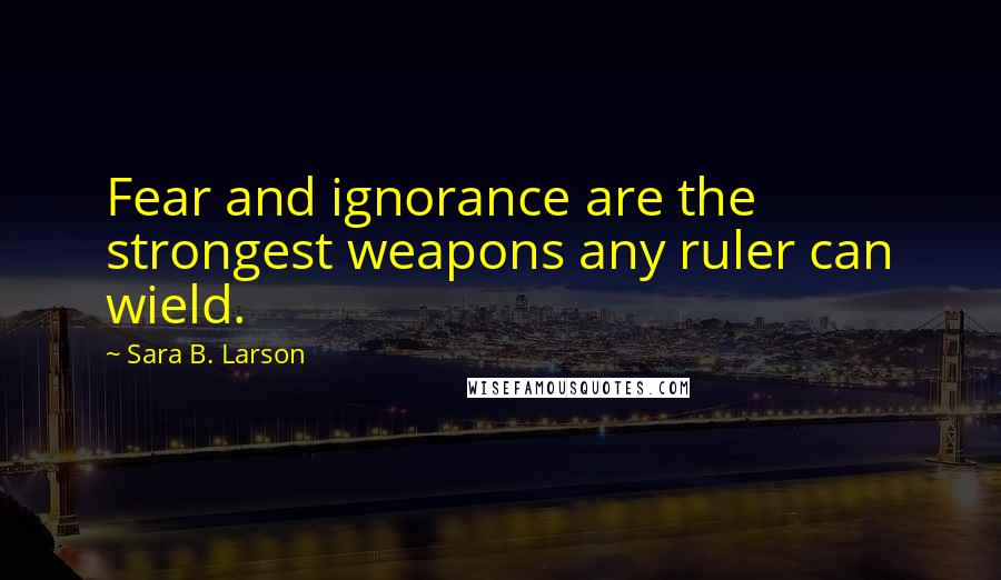 Sara B. Larson Quotes: Fear and ignorance are the strongest weapons any ruler can wield.