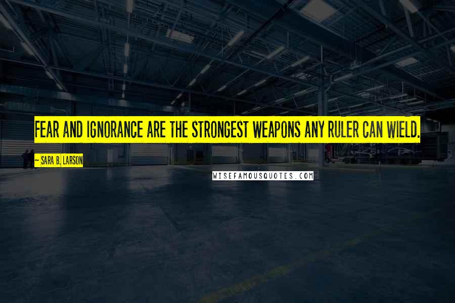 Sara B. Larson Quotes: Fear and ignorance are the strongest weapons any ruler can wield.