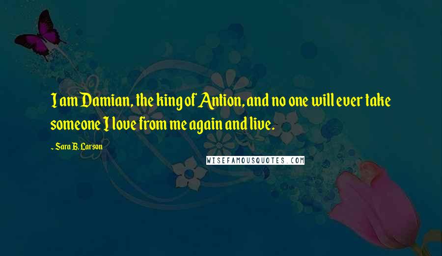 Sara B. Larson Quotes: I am Damian, the king of Antion, and no one will ever take someone I love from me again and live.