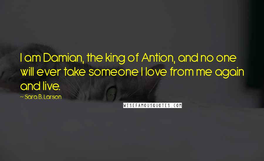 Sara B. Larson Quotes: I am Damian, the king of Antion, and no one will ever take someone I love from me again and live.