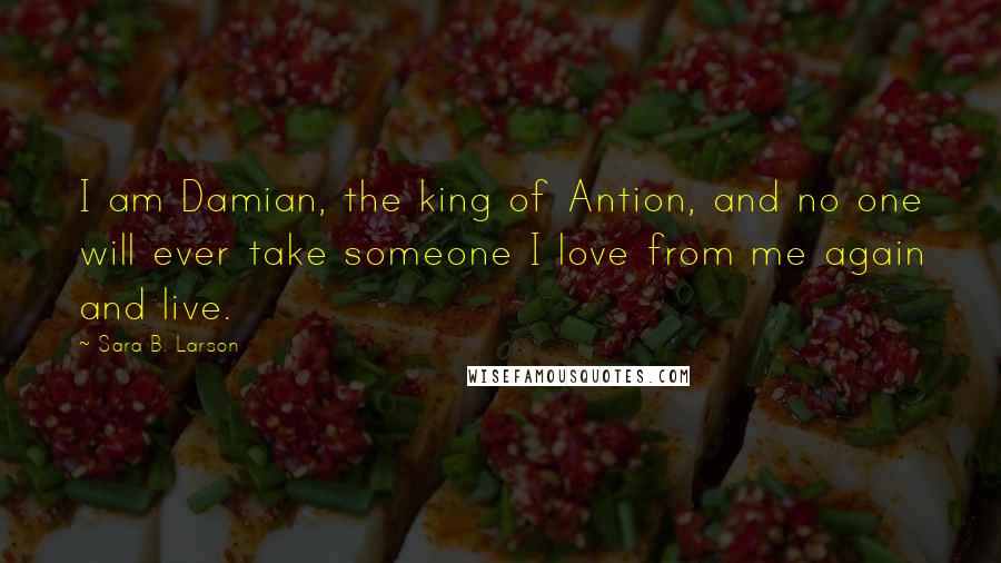 Sara B. Larson Quotes: I am Damian, the king of Antion, and no one will ever take someone I love from me again and live.