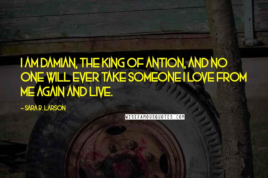 Sara B. Larson Quotes: I am Damian, the king of Antion, and no one will ever take someone I love from me again and live.