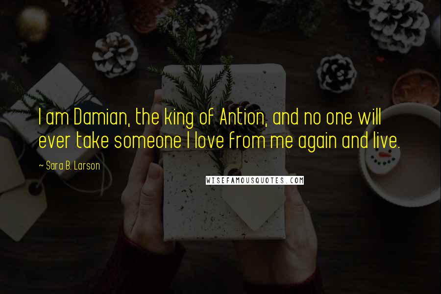 Sara B. Larson Quotes: I am Damian, the king of Antion, and no one will ever take someone I love from me again and live.