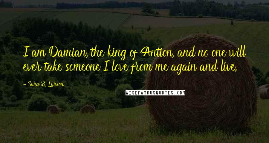 Sara B. Larson Quotes: I am Damian, the king of Antion, and no one will ever take someone I love from me again and live.
