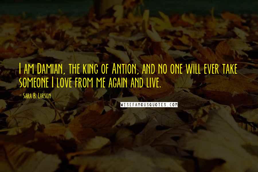 Sara B. Larson Quotes: I am Damian, the king of Antion, and no one will ever take someone I love from me again and live.