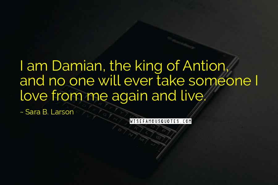 Sara B. Larson Quotes: I am Damian, the king of Antion, and no one will ever take someone I love from me again and live.