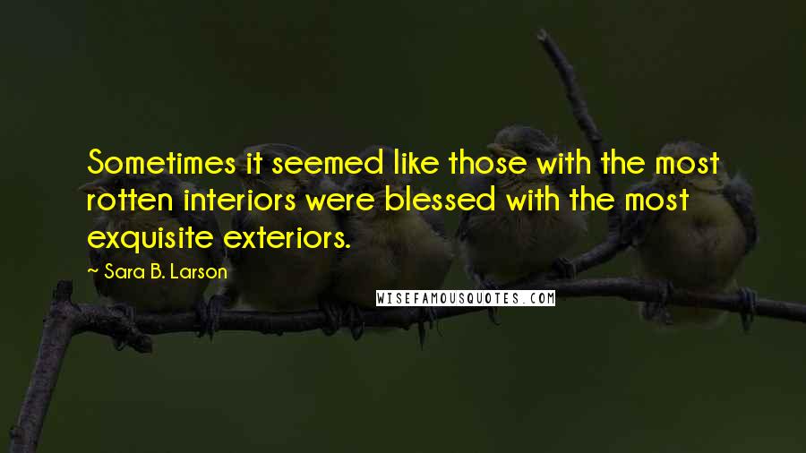 Sara B. Larson Quotes: Sometimes it seemed like those with the most rotten interiors were blessed with the most exquisite exteriors.