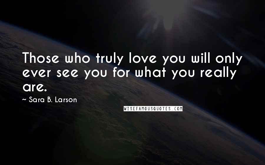 Sara B. Larson Quotes: Those who truly love you will only ever see you for what you really are.