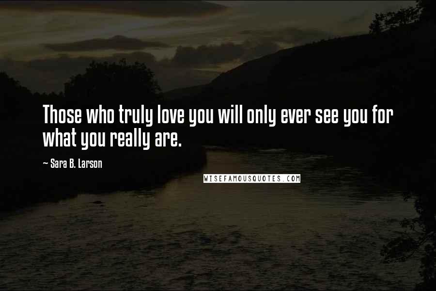 Sara B. Larson Quotes: Those who truly love you will only ever see you for what you really are.