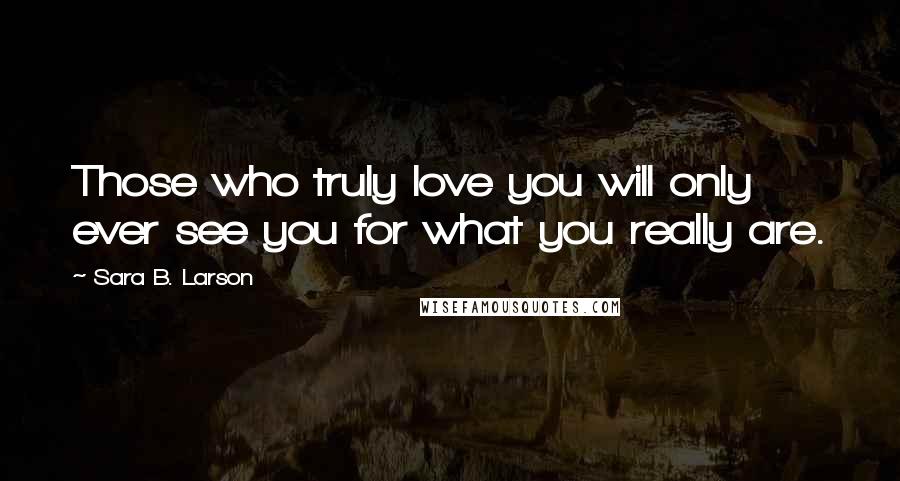 Sara B. Larson Quotes: Those who truly love you will only ever see you for what you really are.