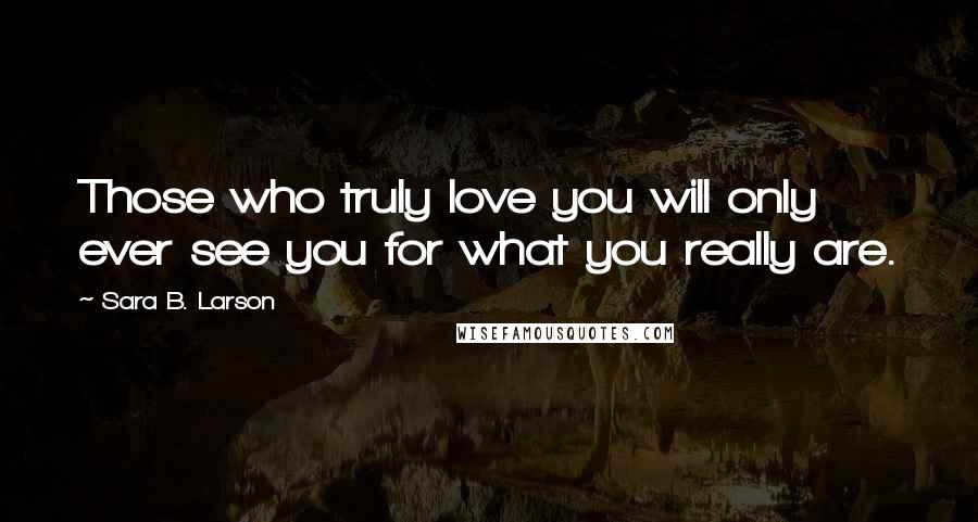 Sara B. Larson Quotes: Those who truly love you will only ever see you for what you really are.