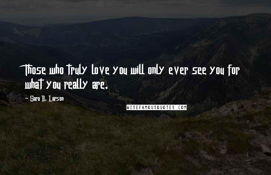 Sara B. Larson Quotes: Those who truly love you will only ever see you for what you really are.