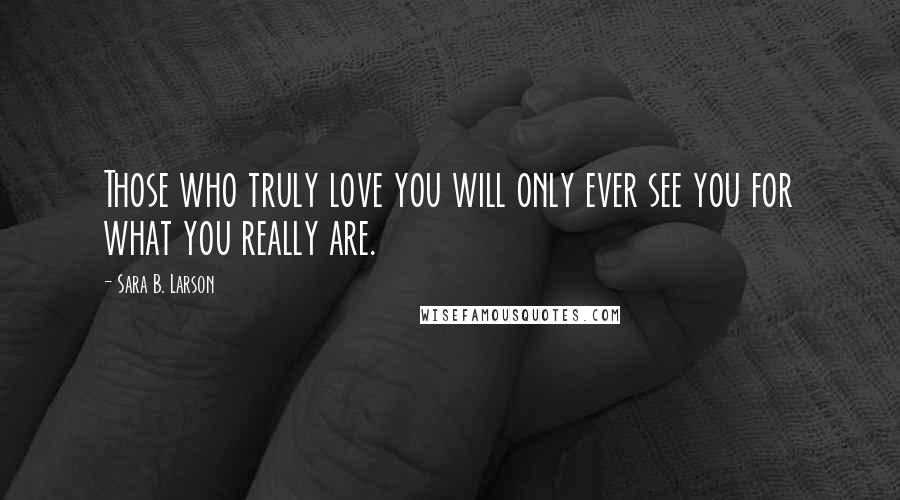 Sara B. Larson Quotes: Those who truly love you will only ever see you for what you really are.