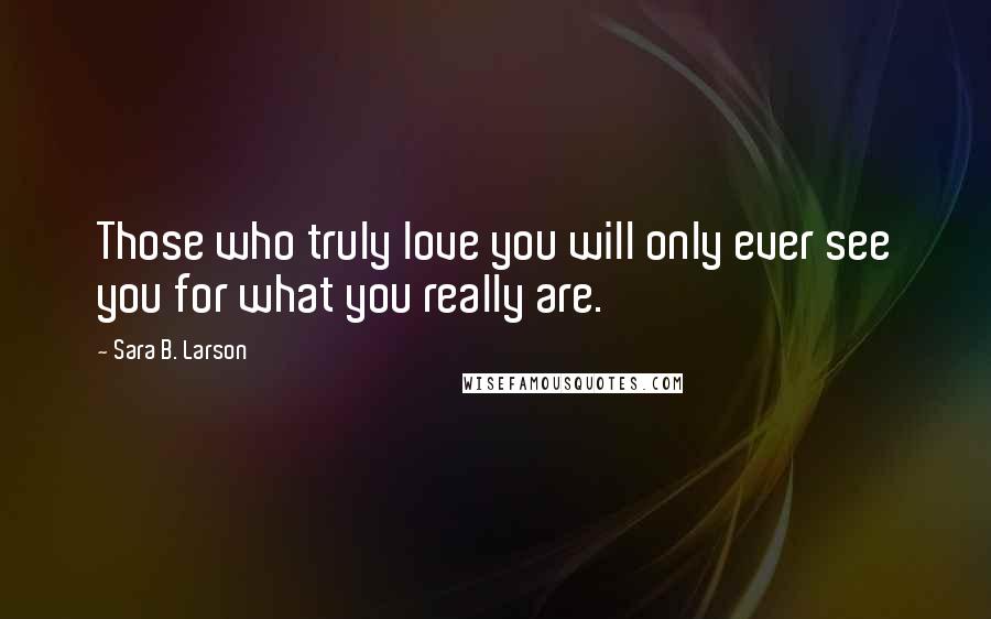 Sara B. Larson Quotes: Those who truly love you will only ever see you for what you really are.