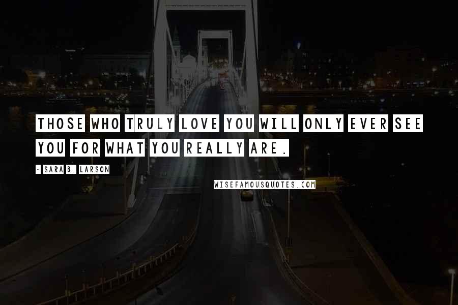 Sara B. Larson Quotes: Those who truly love you will only ever see you for what you really are.