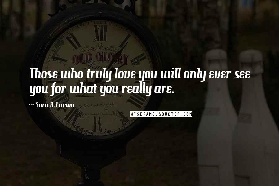 Sara B. Larson Quotes: Those who truly love you will only ever see you for what you really are.