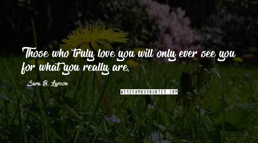 Sara B. Larson Quotes: Those who truly love you will only ever see you for what you really are.