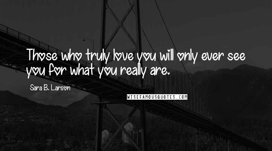 Sara B. Larson Quotes: Those who truly love you will only ever see you for what you really are.