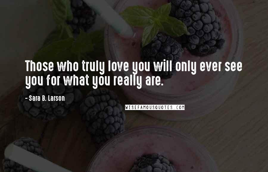 Sara B. Larson Quotes: Those who truly love you will only ever see you for what you really are.