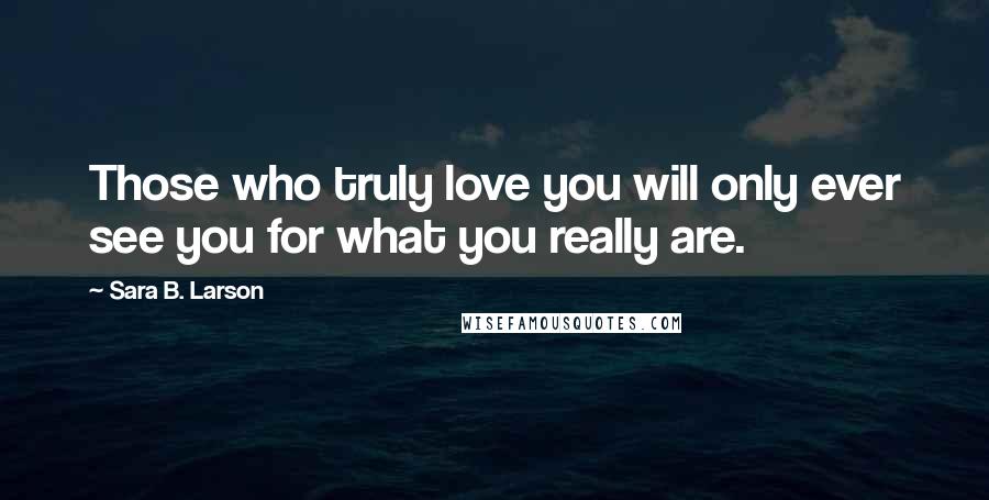 Sara B. Larson Quotes: Those who truly love you will only ever see you for what you really are.