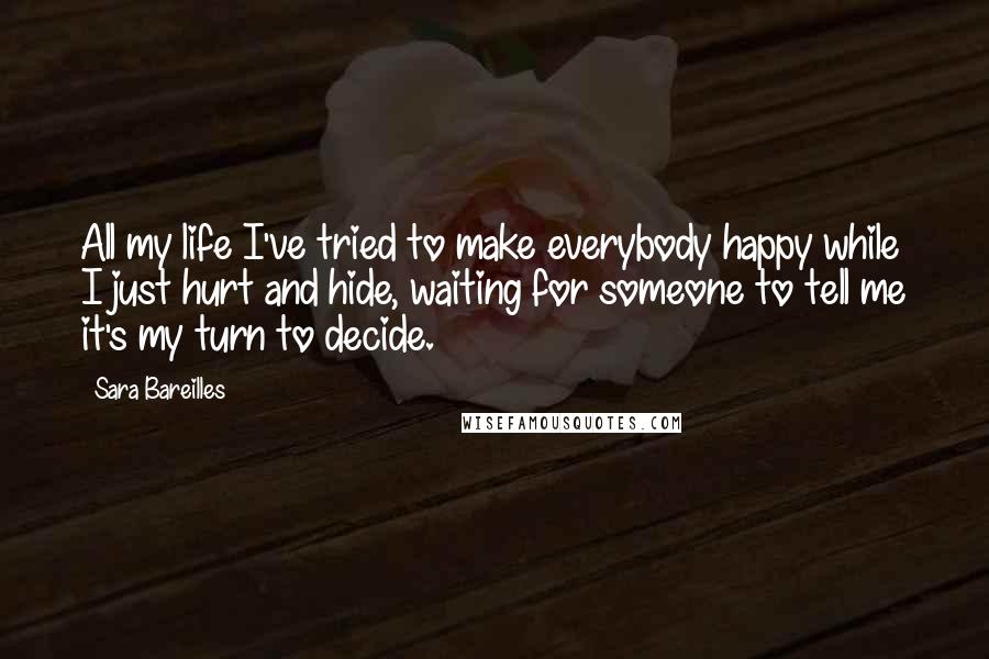 Sara Bareilles Quotes: All my life I've tried to make everybody happy while I just hurt and hide, waiting for someone to tell me it's my turn to decide.