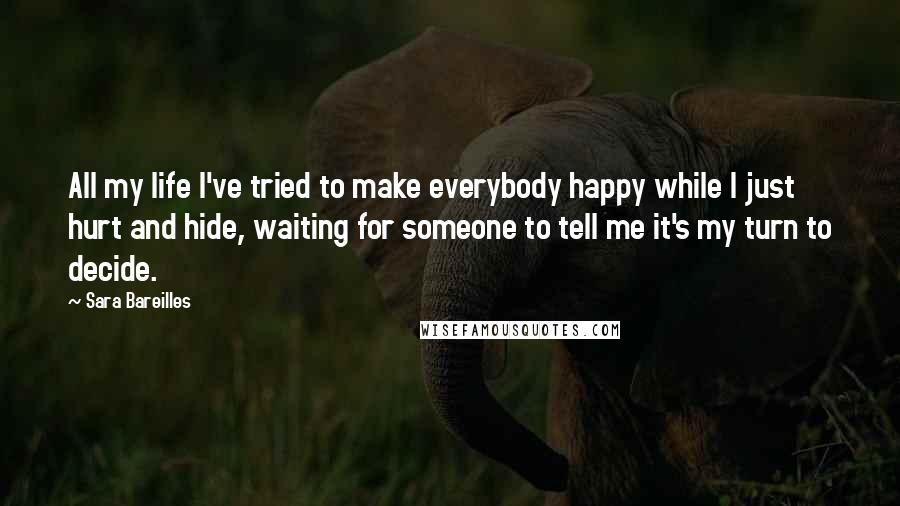 Sara Bareilles Quotes: All my life I've tried to make everybody happy while I just hurt and hide, waiting for someone to tell me it's my turn to decide.