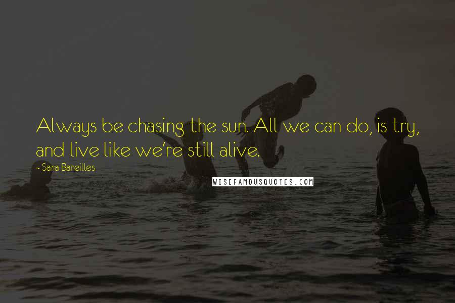 Sara Bareilles Quotes: Always be chasing the sun. All we can do, is try, and live like we're still alive.