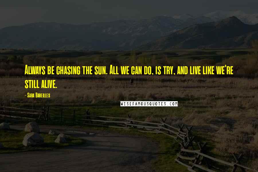 Sara Bareilles Quotes: Always be chasing the sun. All we can do, is try, and live like we're still alive.