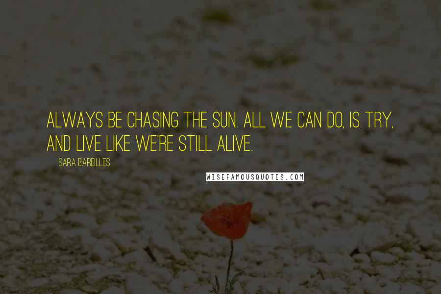 Sara Bareilles Quotes: Always be chasing the sun. All we can do, is try, and live like we're still alive.