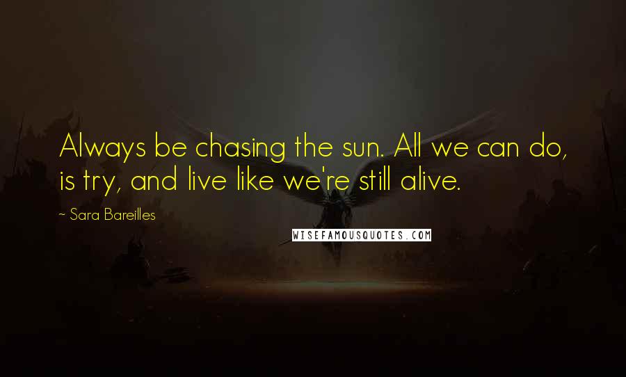 Sara Bareilles Quotes: Always be chasing the sun. All we can do, is try, and live like we're still alive.