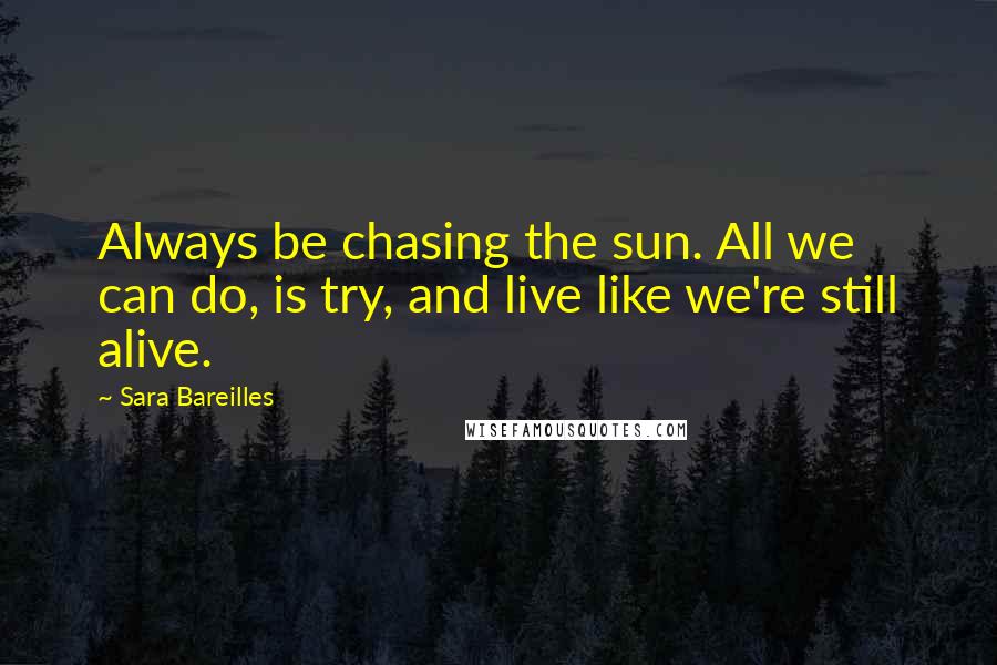 Sara Bareilles Quotes: Always be chasing the sun. All we can do, is try, and live like we're still alive.