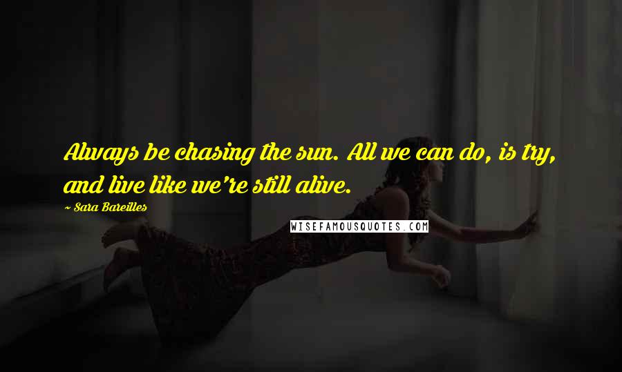 Sara Bareilles Quotes: Always be chasing the sun. All we can do, is try, and live like we're still alive.