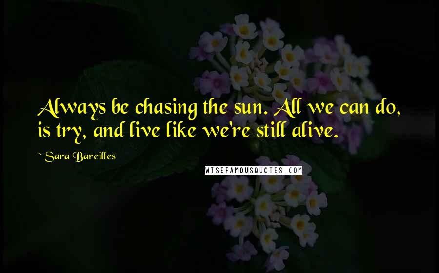 Sara Bareilles Quotes: Always be chasing the sun. All we can do, is try, and live like we're still alive.