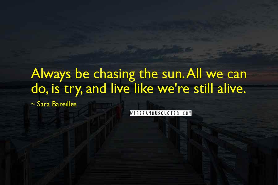 Sara Bareilles Quotes: Always be chasing the sun. All we can do, is try, and live like we're still alive.