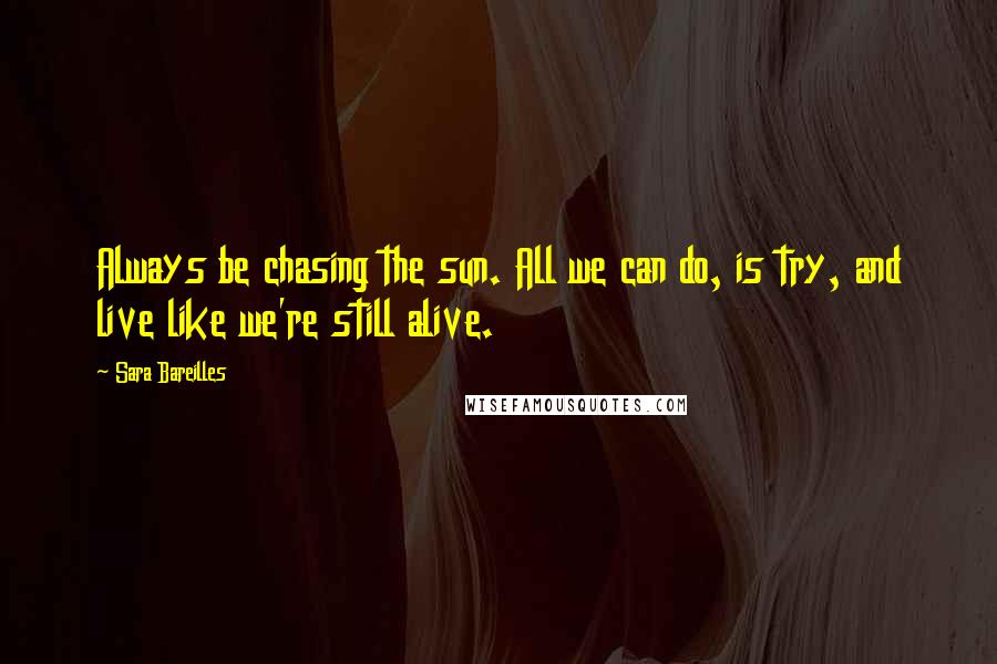 Sara Bareilles Quotes: Always be chasing the sun. All we can do, is try, and live like we're still alive.