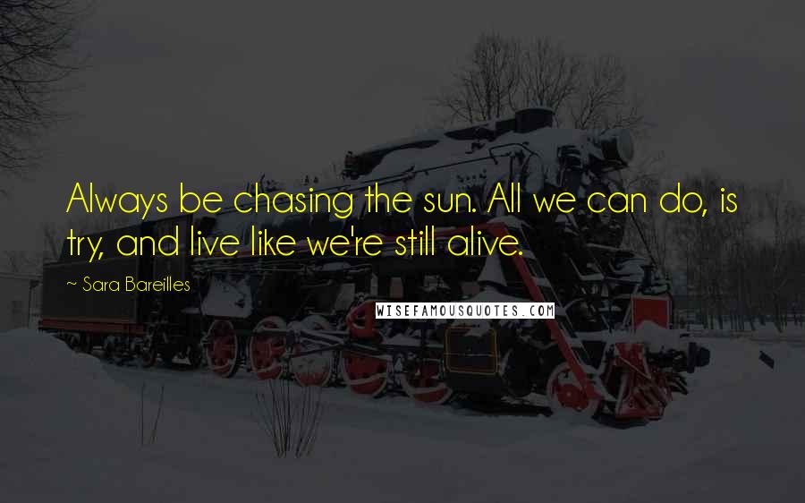 Sara Bareilles Quotes: Always be chasing the sun. All we can do, is try, and live like we're still alive.