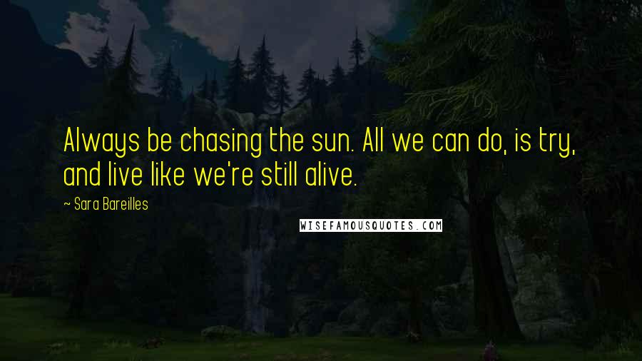 Sara Bareilles Quotes: Always be chasing the sun. All we can do, is try, and live like we're still alive.