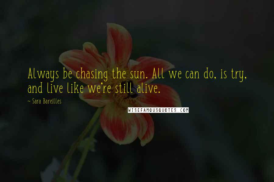 Sara Bareilles Quotes: Always be chasing the sun. All we can do, is try, and live like we're still alive.