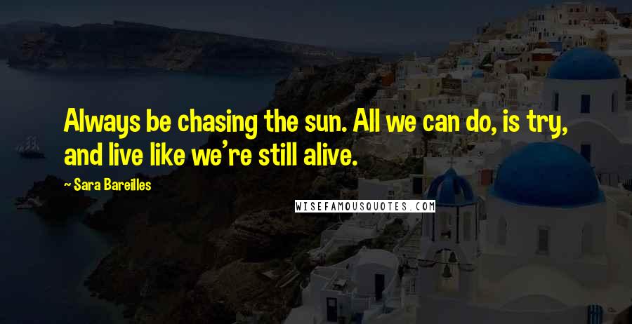 Sara Bareilles Quotes: Always be chasing the sun. All we can do, is try, and live like we're still alive.