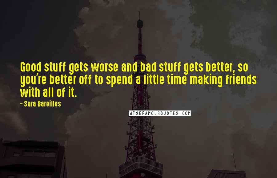 Sara Bareilles Quotes: Good stuff gets worse and bad stuff gets better, so you're better off to spend a little time making friends with all of it.