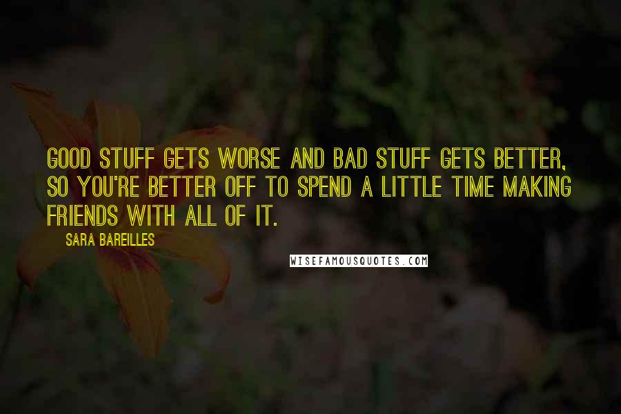 Sara Bareilles Quotes: Good stuff gets worse and bad stuff gets better, so you're better off to spend a little time making friends with all of it.