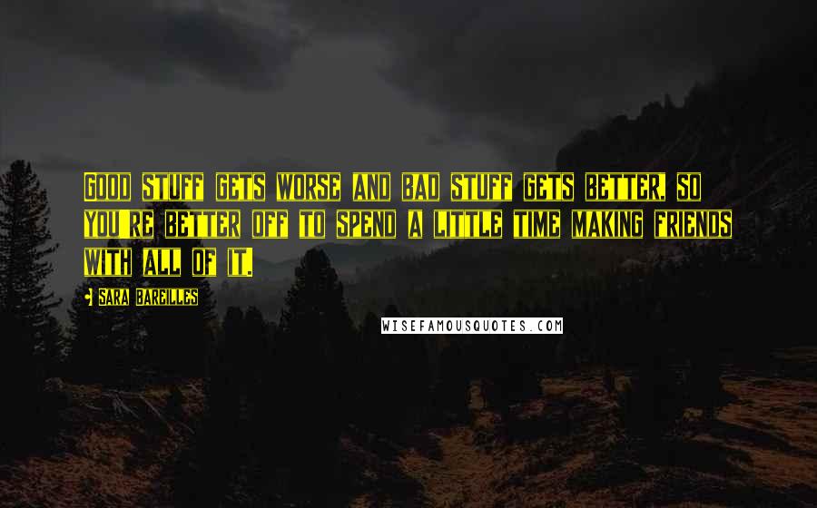 Sara Bareilles Quotes: Good stuff gets worse and bad stuff gets better, so you're better off to spend a little time making friends with all of it.