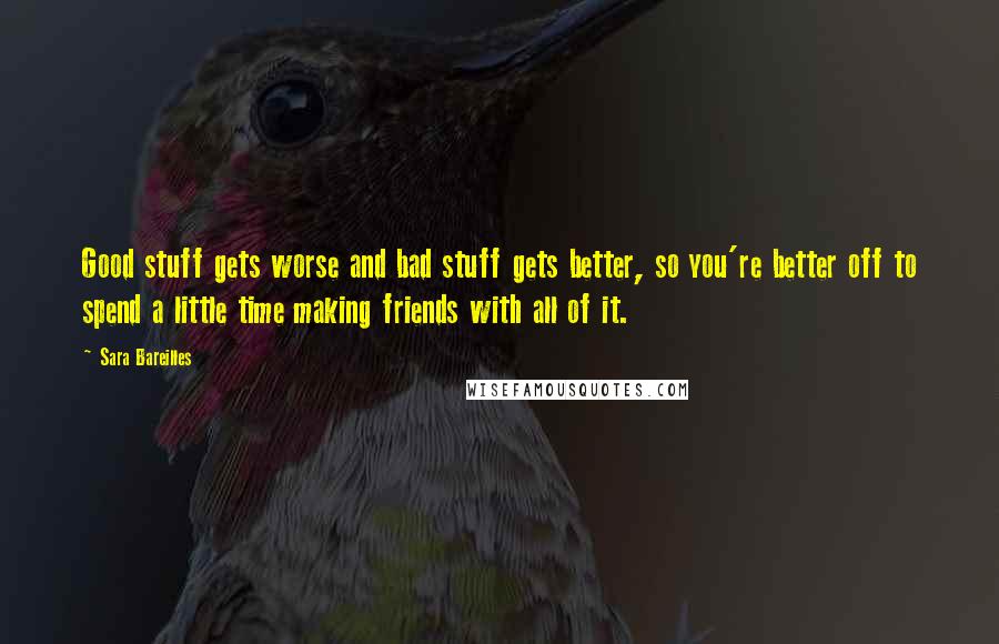 Sara Bareilles Quotes: Good stuff gets worse and bad stuff gets better, so you're better off to spend a little time making friends with all of it.