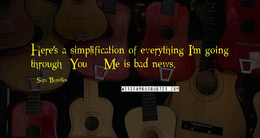 Sara Bareilles Quotes: Here's a simplification of everything I'm going through: You + Me is bad news.