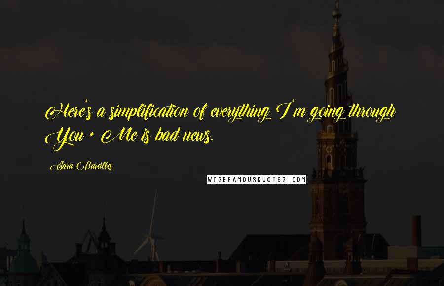 Sara Bareilles Quotes: Here's a simplification of everything I'm going through: You + Me is bad news.