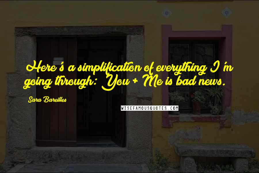 Sara Bareilles Quotes: Here's a simplification of everything I'm going through: You + Me is bad news.