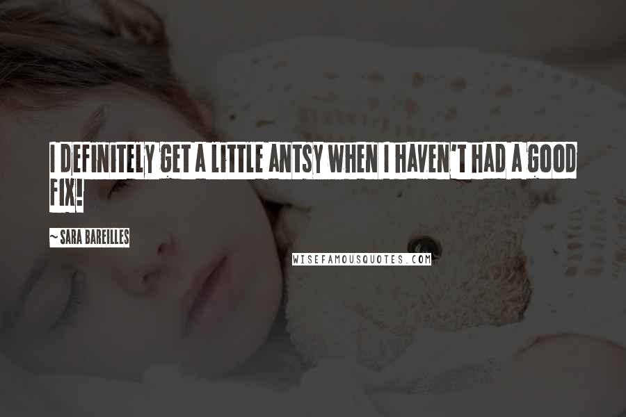 Sara Bareilles Quotes: I definitely get a little antsy when I haven't had a good fix!