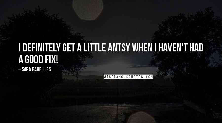 Sara Bareilles Quotes: I definitely get a little antsy when I haven't had a good fix!